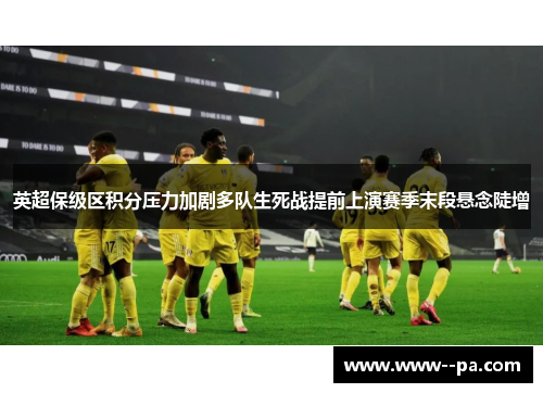 英超保级区积分压力加剧多队生死战提前上演赛季末段悬念陡增 英超保级区积分压力加剧多队生死战提前上演赛季末段悬念陡增